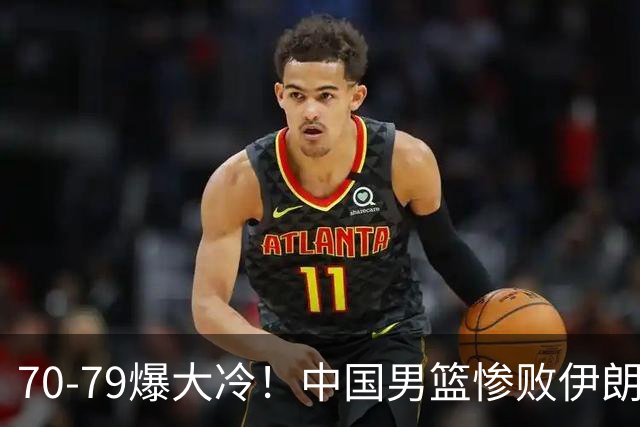 70-79爆大冷！中国男篮惨败伊朗，连输2场无缘奖牌，郭士强下课吧